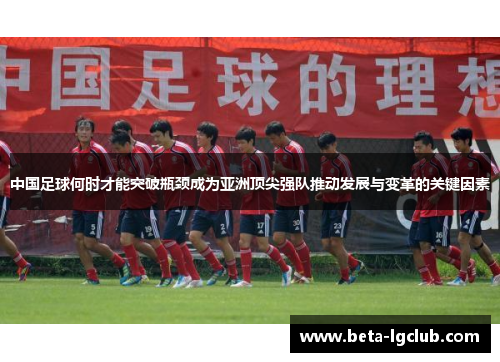 中国足球何时才能突破瓶颈成为亚洲顶尖强队推动发展与变革的关键因素