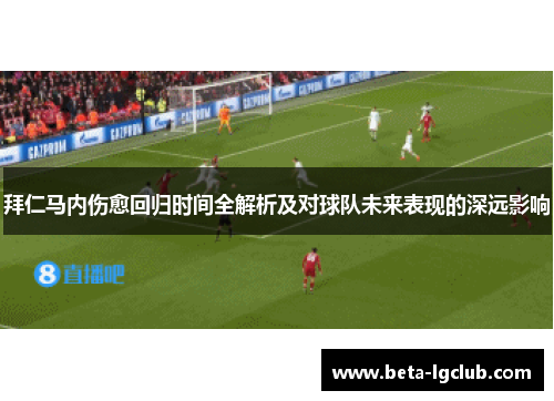 拜仁马内伤愈回归时间全解析及对球队未来表现的深远影响
