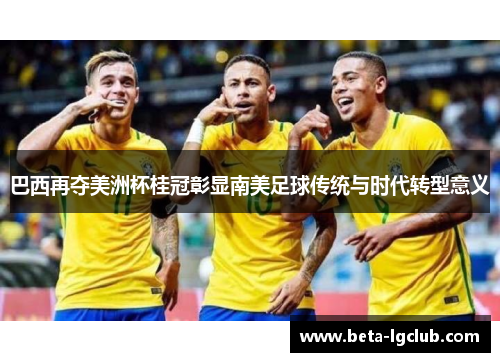 巴西再夺美洲杯桂冠彰显南美足球传统与时代转型意义