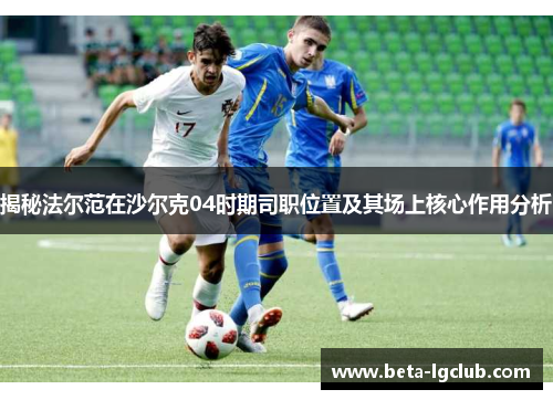 揭秘法尔范在沙尔克04时期司职位置及其场上核心作用分析