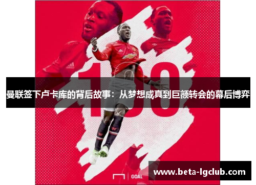 曼联签下卢卡库的背后故事：从梦想成真到巨额转会的幕后博弈