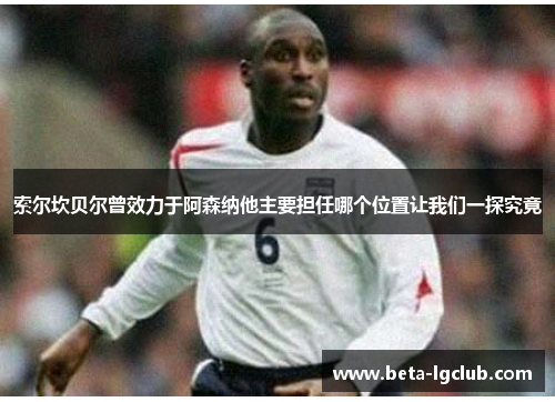 索尔坎贝尔曾效力于阿森纳他主要担任哪个位置让我们一探究竟