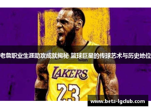 老詹职业生涯助攻成就揭秘 篮球巨星的传球艺术与历史地位