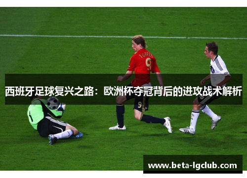 西班牙足球复兴之路：欧洲杯夺冠背后的进攻战术解析