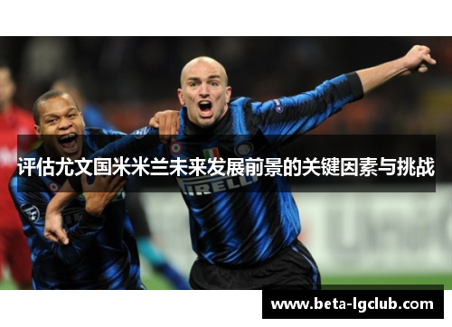 评估尤文国米米兰未来发展前景的关键因素与挑战