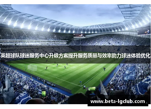 英超球队球迷服务中心升级方案提升服务质量与效率助力球迷体验优化
