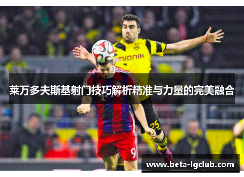 莱万多夫斯基射门技巧解析精准与力量的完美融合