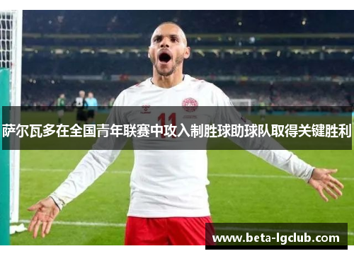 萨尔瓦多在全国青年联赛中攻入制胜球助球队取得关键胜利