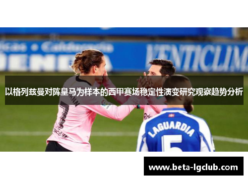 以格列兹曼对阵皇马为样本的西甲赛场稳定性演变研究观察趋势分析