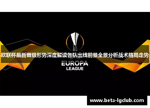 欧联杯最新晋级形势深度解读各队出线前景全景分析战术格局走势