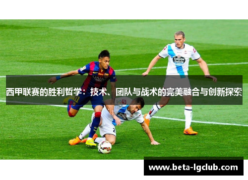 西甲联赛的胜利哲学：技术、团队与战术的完美融合与创新探索