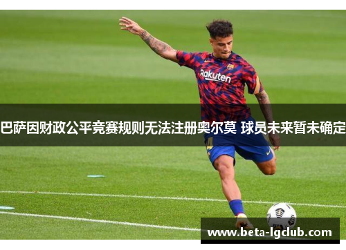 巴萨因财政公平竞赛规则无法注册奥尔莫 球员未来暂未确定