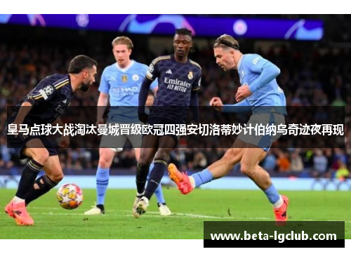 皇马点球大战淘汰曼城晋级欧冠四强安切洛蒂妙计伯纳乌奇迹夜再现