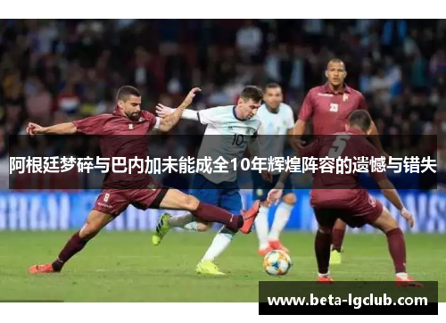 阿根廷梦碎与巴内加未能成全10年辉煌阵容的遗憾与错失